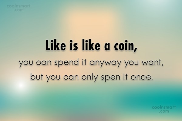 “Life is like a coin. You can spend it any way you wish, but you only spend it once”