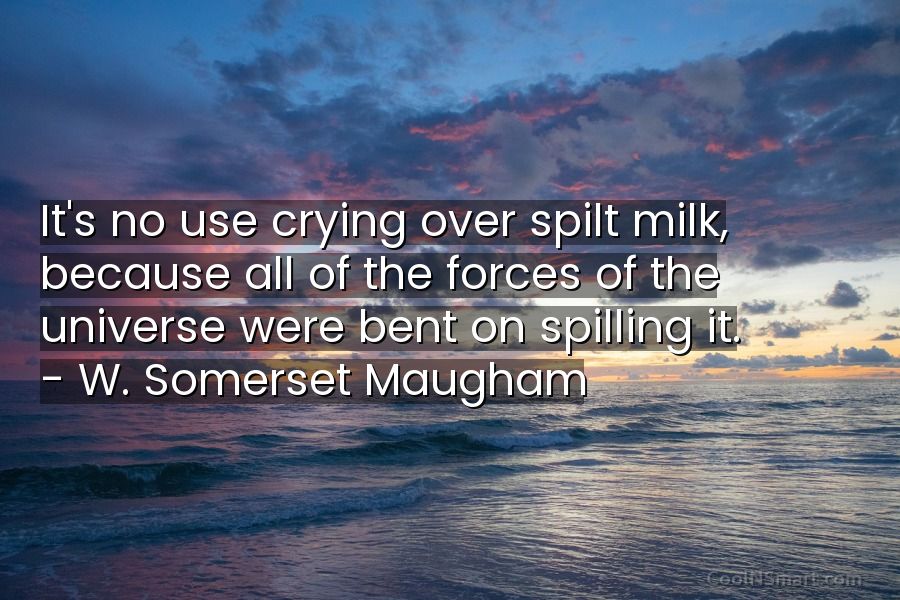 W Somerset Maugham Quote Its No Use Crying Over Spilt Milk