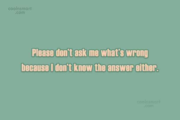 Quote: Please Don't Ask Me What's Wrong Because I Don't Know The Answer... - Coolnsmart