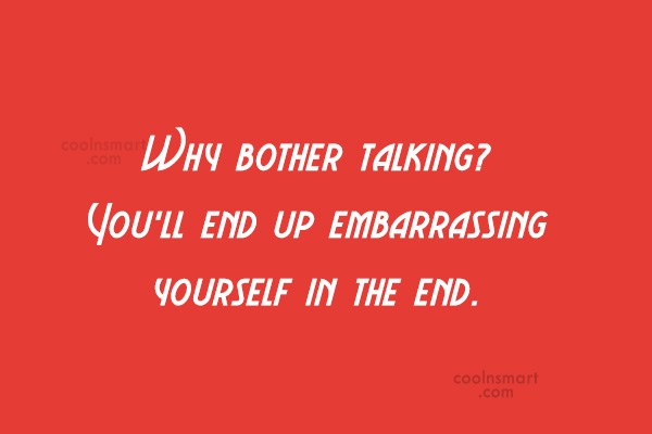 Quote Why Bother Talking You Ll End Up Embarrassing Yourself In The End Coolnsmart