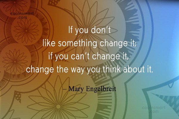 Quote: If you don’t like something change it; if you can’t change it ...