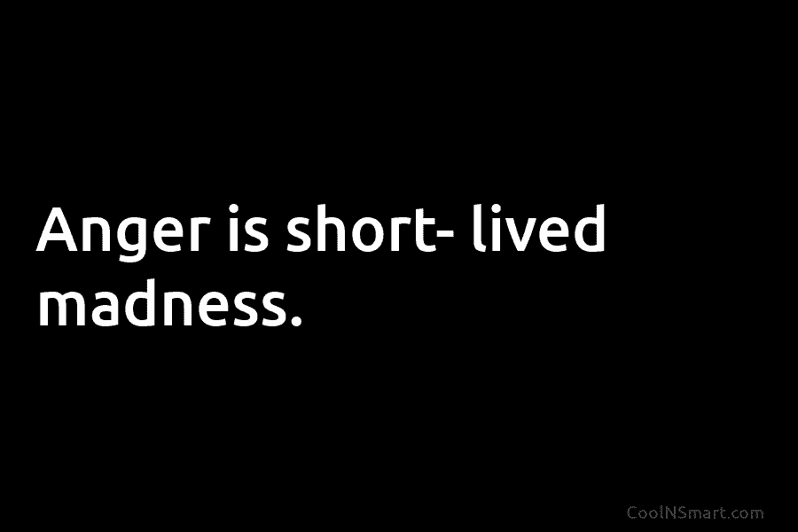 Anger is short- lived madness.
