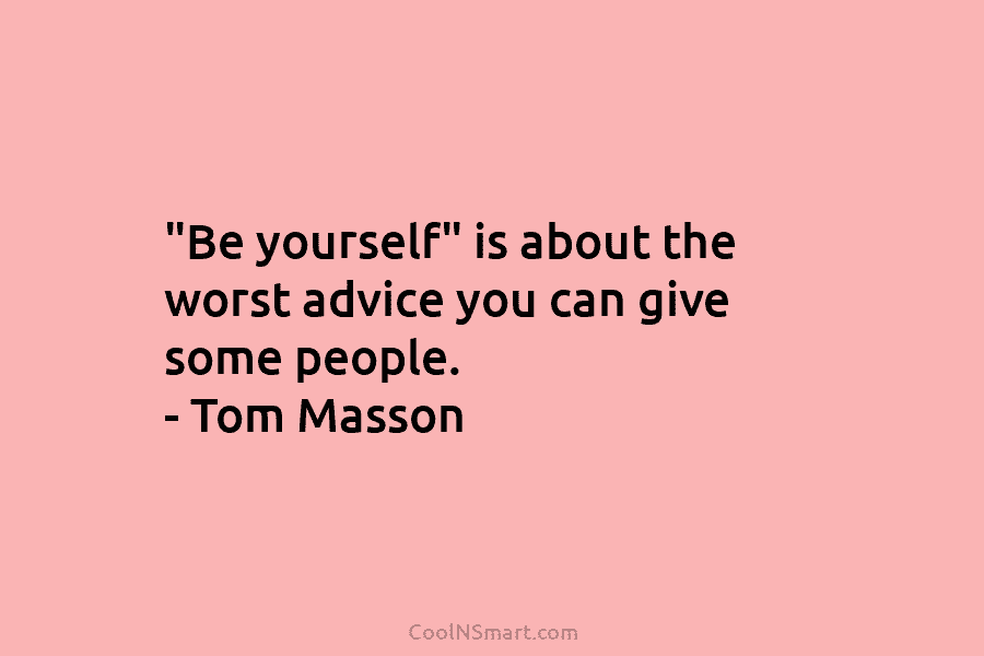 “Be yourself” is about the worst advice you can give some people. – Tom Masson