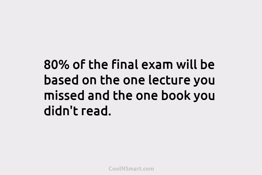 80% of the final exam will be based on the one lecture you missed and the one book you didn’t...