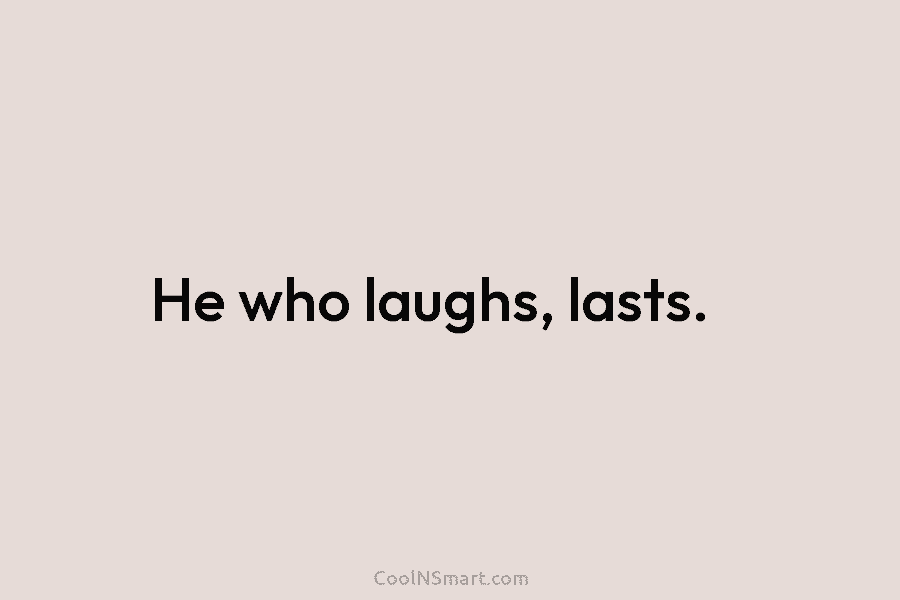 He who laughs, lasts.