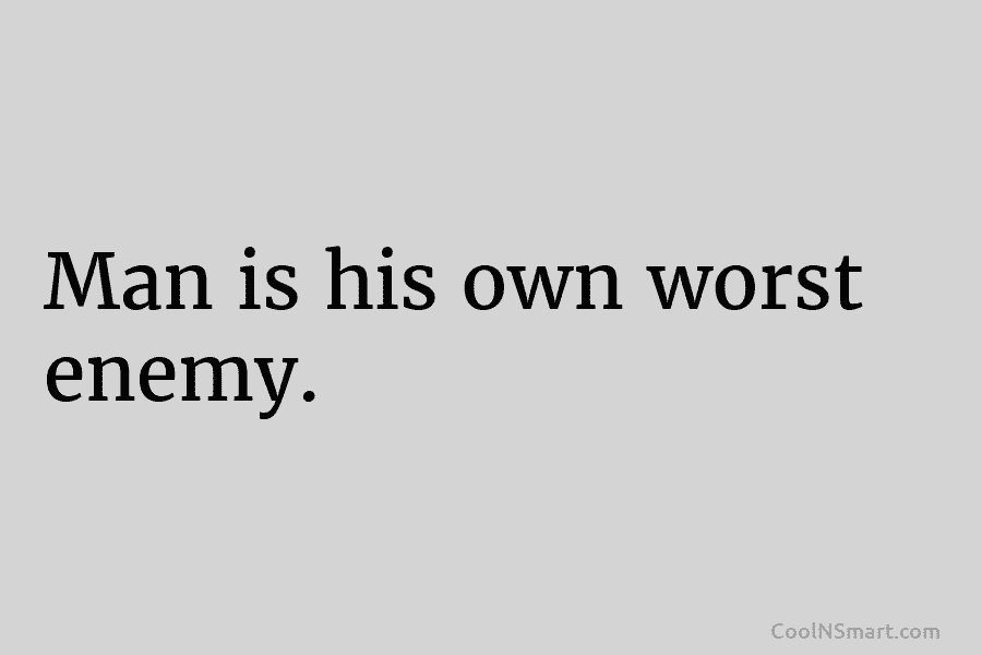 Man is his own worst enemy.