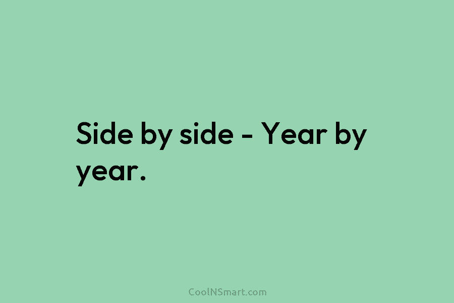 Side by side – Year by year.