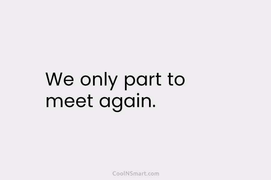 We only part to meet again.