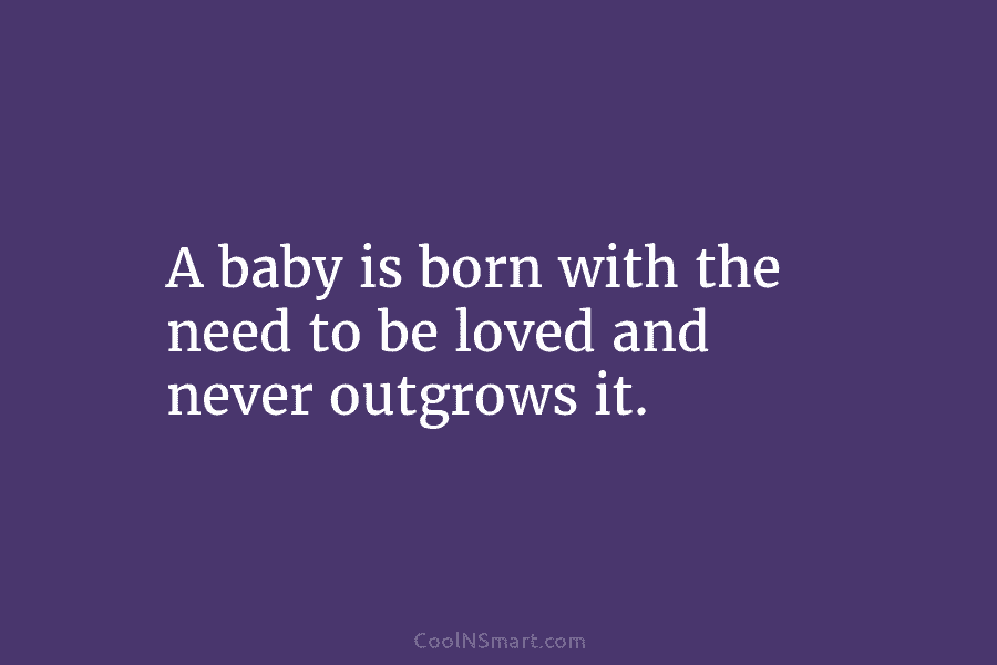 A baby is born with the need to be loved and never outgrows it.