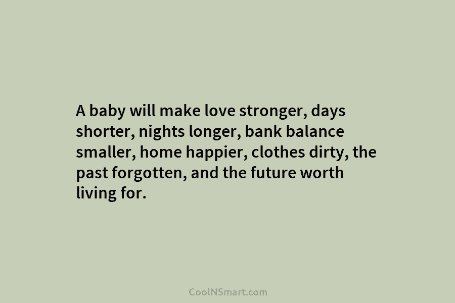 A baby will make love stronger, days shorter, nights longer, bank balance smaller, home happier, clothes dirty, the past forgotten,...
