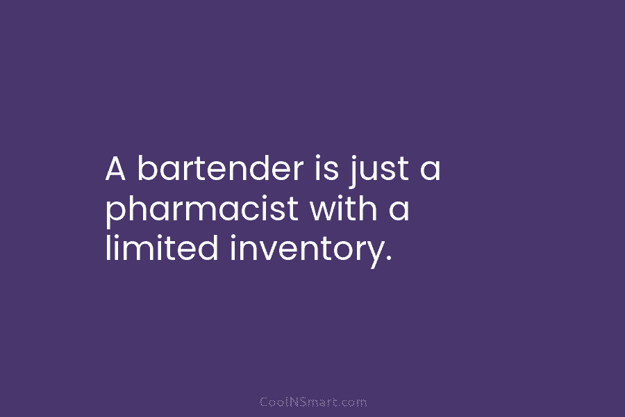 A bartender is just a pharmacist with a limited inventory.