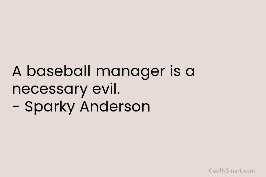 A baseball manager is a necessary evil. – Sparky Anderson