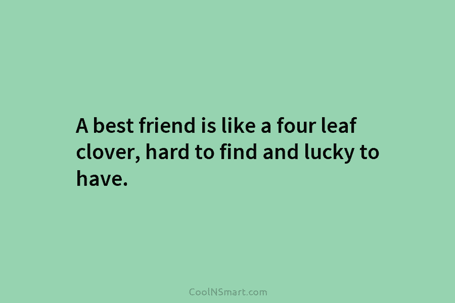 A best friend is like a four leaf clover, hard to find and lucky to...