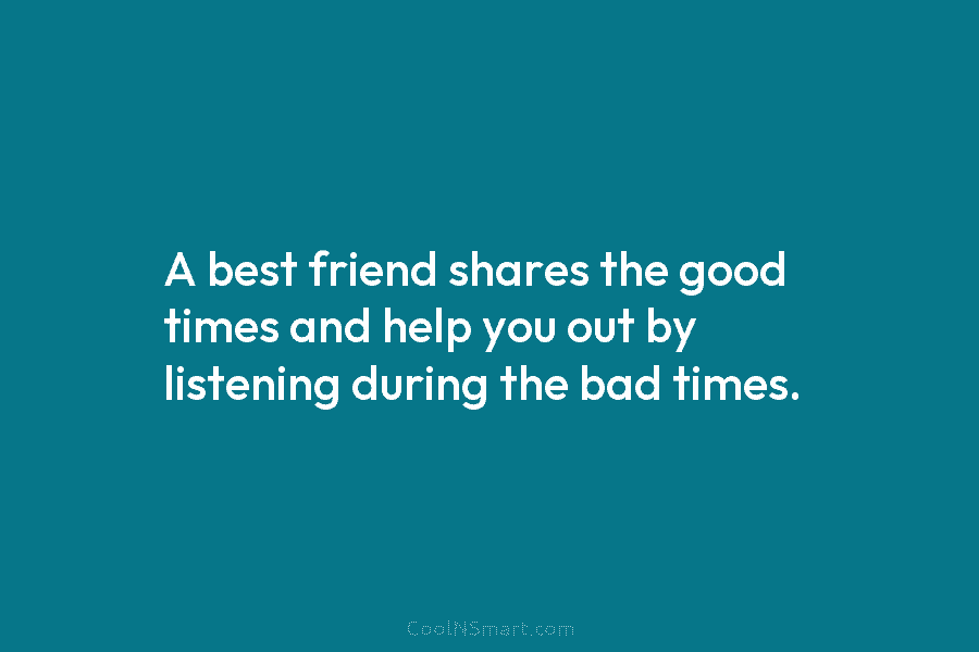 A best friend shares the good times and help you out by listening during the bad times.