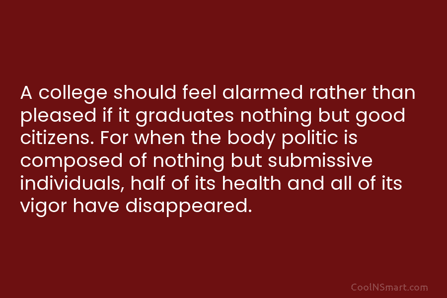 A college should feel alarmed rather than pleased if it graduates nothing but good citizens....