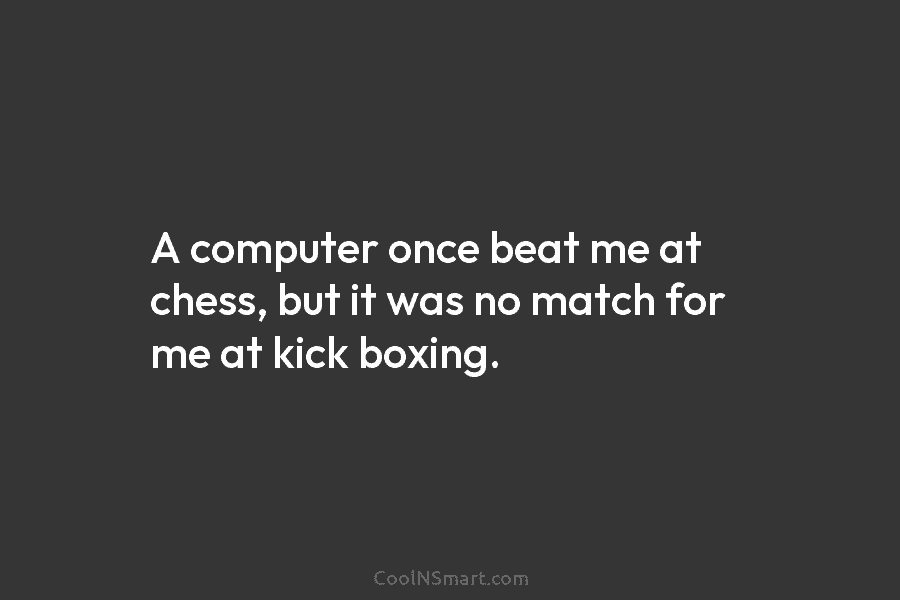 A computer once beat me at chess, but it was no match for me at...