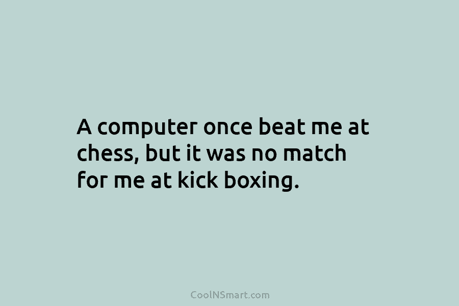 A computer once beat me at chess but it was no match for me at kick boxing  - Sound of Music