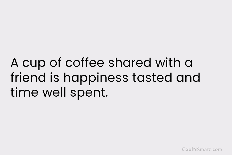 A cup of coffee shared with a friend is happiness tasted and time well spent.