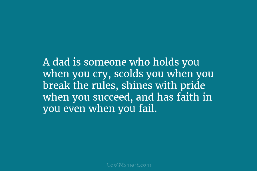 A dad is someone who holds you when you cry, scolds you when you break...