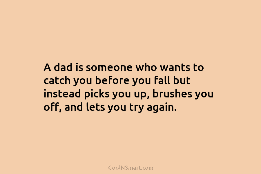 A dad is someone who wants to catch you before you fall but instead picks...