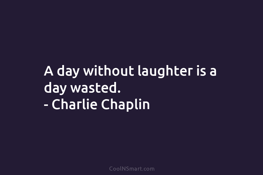 A day without laughter is a day wasted. – Charlie Chaplin