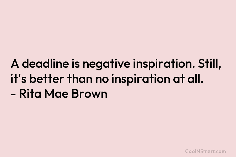 A deadline is negative inspiration. Still, it’s better than no inspiration at all. – Rita...
