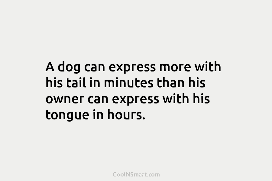 A dog can express more with his tail in minutes than his owner can express...