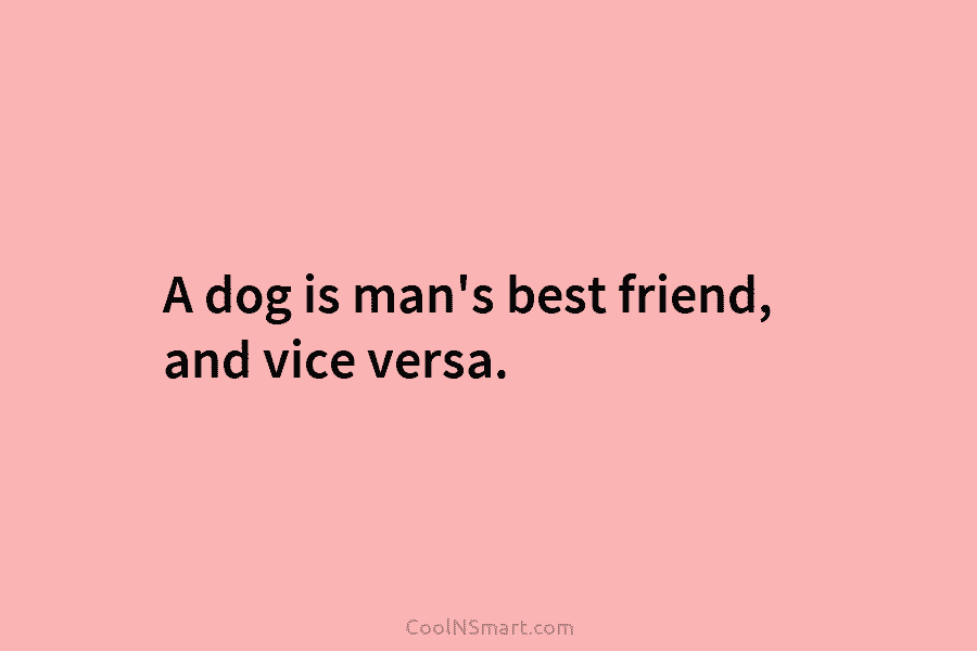 A dog is man’s best friend, and vice versa.