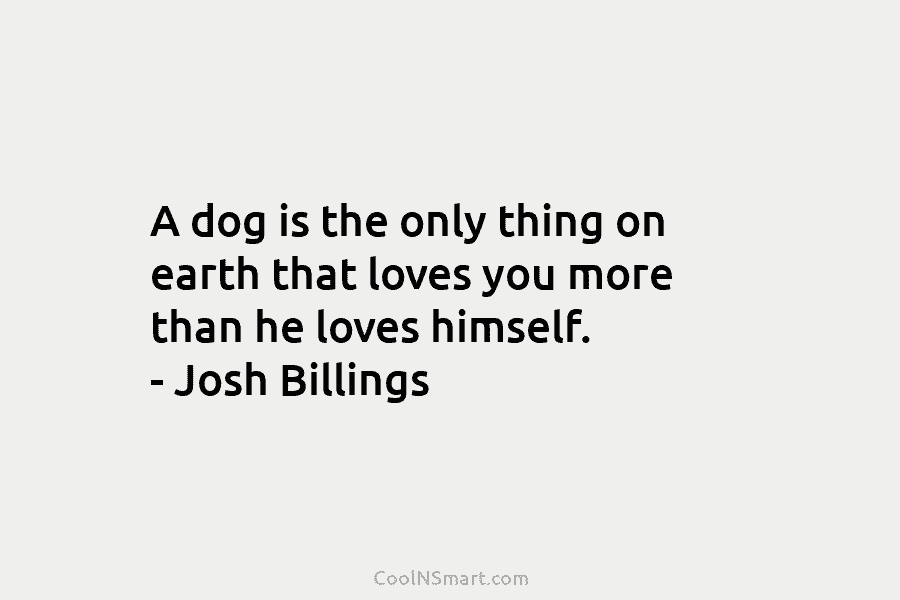 A dog is the only thing on earth that loves you more than he loves himself. – Josh Billings