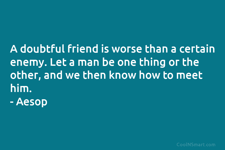 A doubtful friend is worse than a certain enemy. Let a man be one thing or the other, and we...