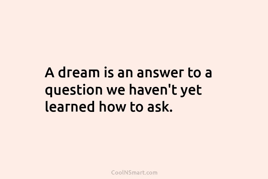 A dream is an answer to a question we haven’t yet learned how to ask.