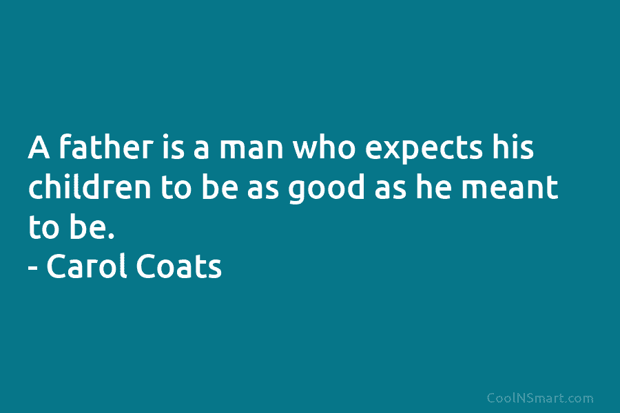 A father is a man who expects his children to be as good as he...