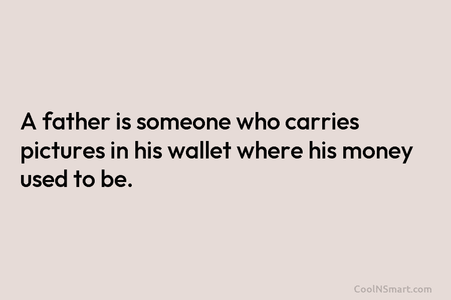 A father is someone who carries pictures in his wallet where his money used to...