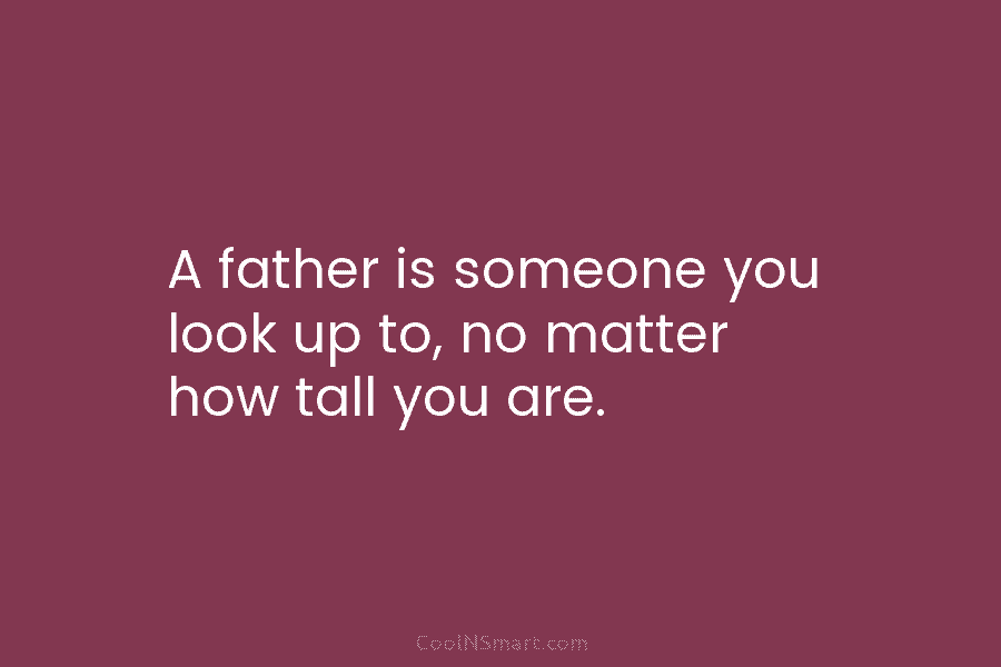 A father is someone you look up to, no matter how tall you are.