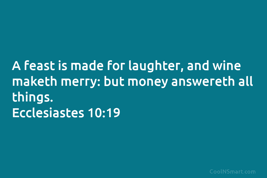 A feast is made for laughter, and wine maketh merry: but money answereth all things. Ecclesiastes 10:19