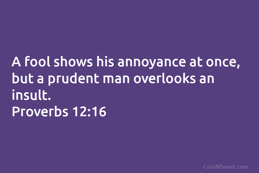 A fool shows his annoyance at once, but a prudent man overlooks an insult. Proverbs...
