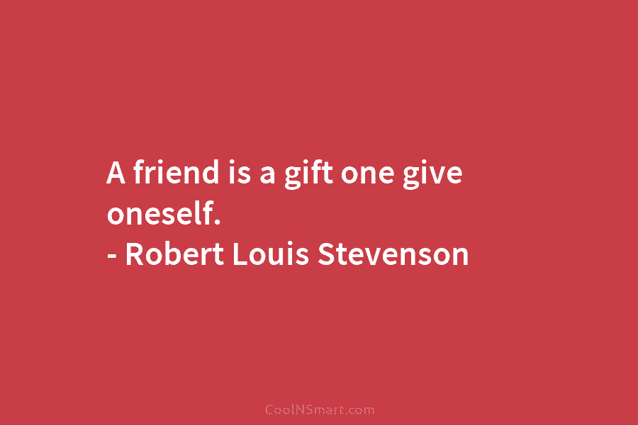 A friend is a gift one give oneself. – Robert Louis Stevenson