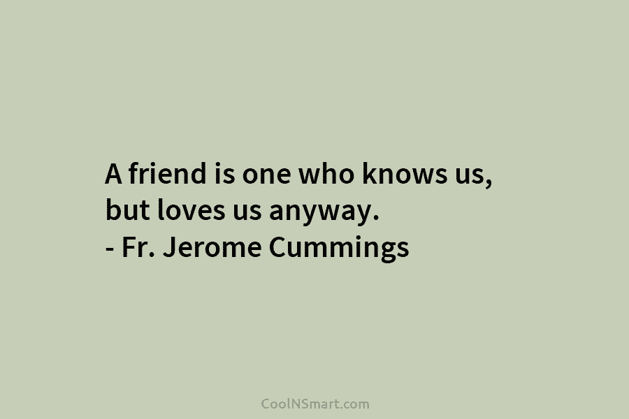 A friend is one who knows us, but loves us anyway. – Fr. Jerome Cummings