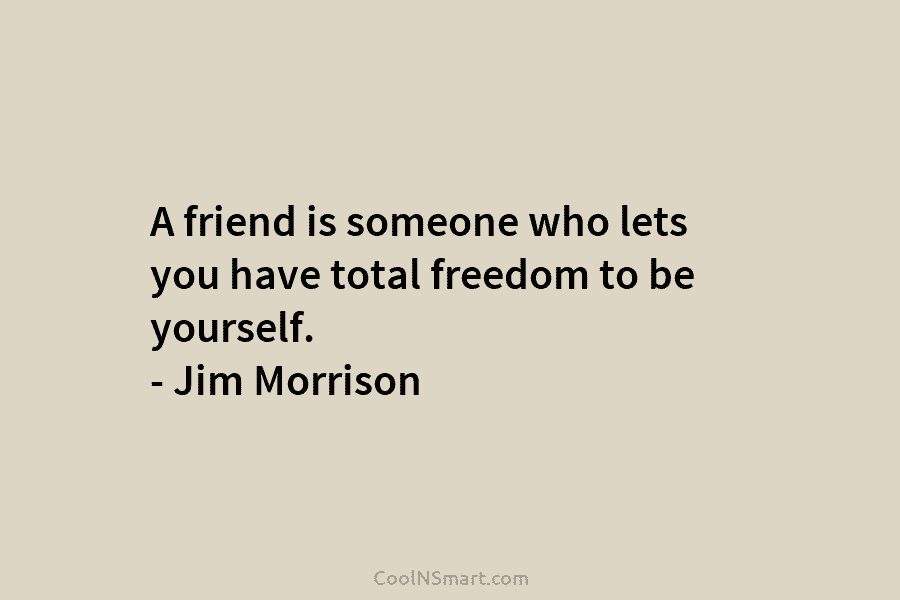 A friend is someone who lets you have total freedom to be yourself. – Jim...