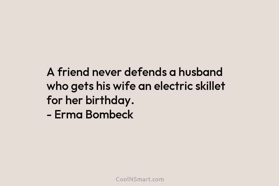 A friend never defends a husband who gets his wife an electric skillet for her birthday. – Erma Bombeck