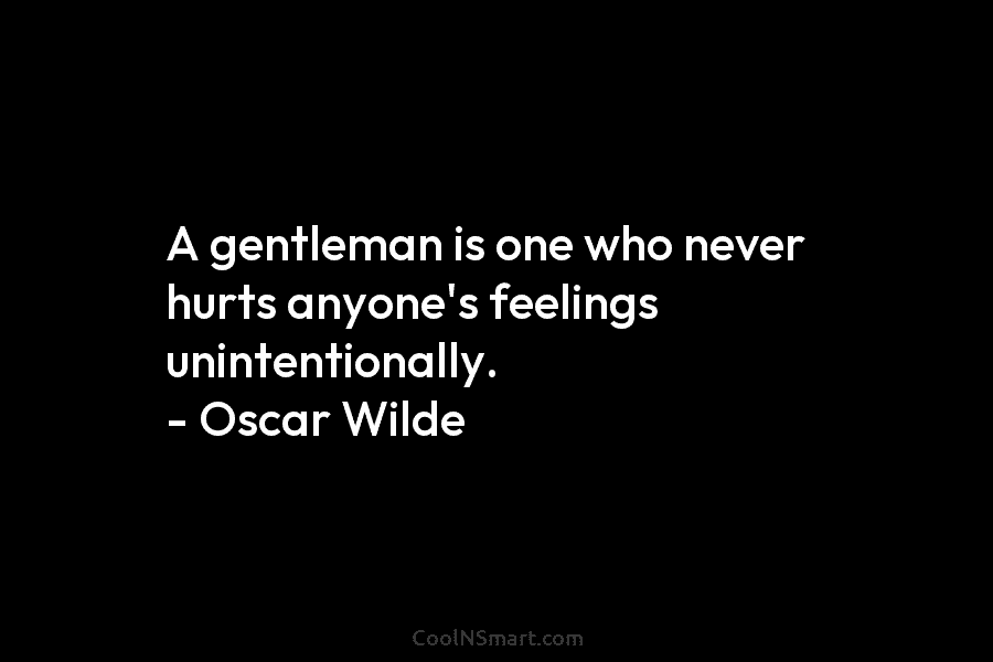 A gentleman is one who never hurts anyone’s feelings unintentionally. – Oscar Wilde