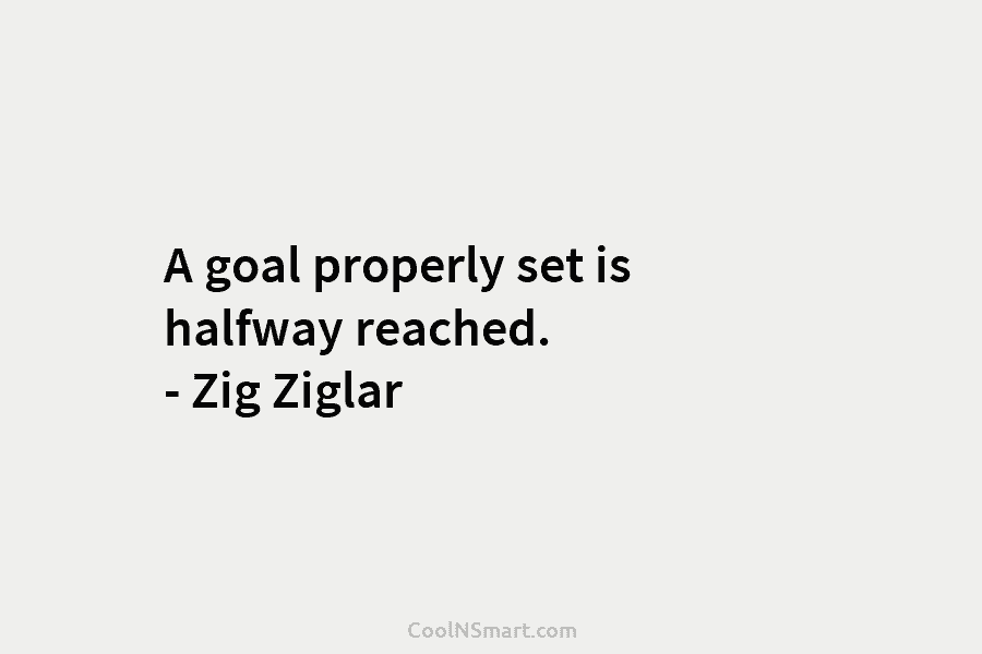 A goal properly set is halfway reached. – Zig Ziglar