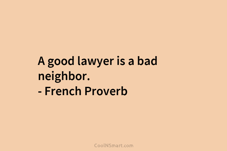 A good lawyer is a bad neighbor. – French Proverb
