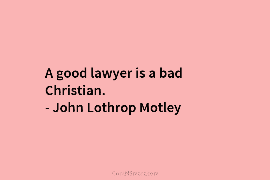 A good lawyer is a bad Christian. – John Lothrop Motley