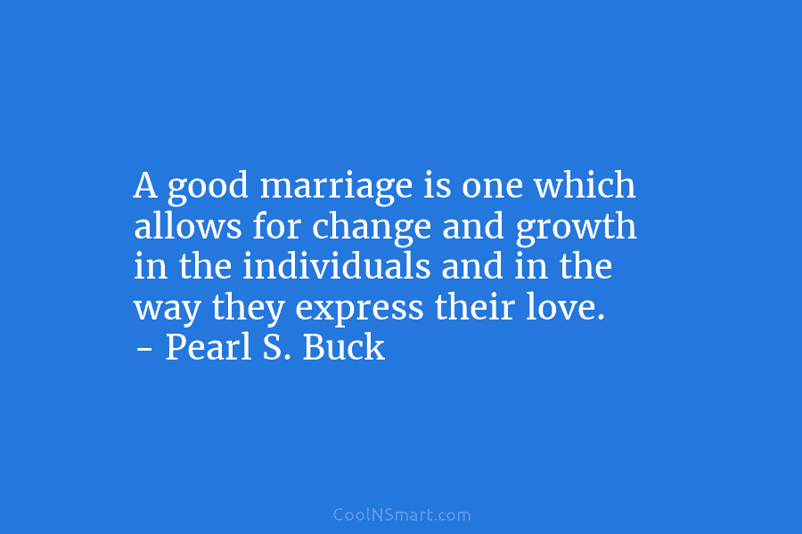 A good marriage is one which allows for change and growth in the individuals and in the way they express...