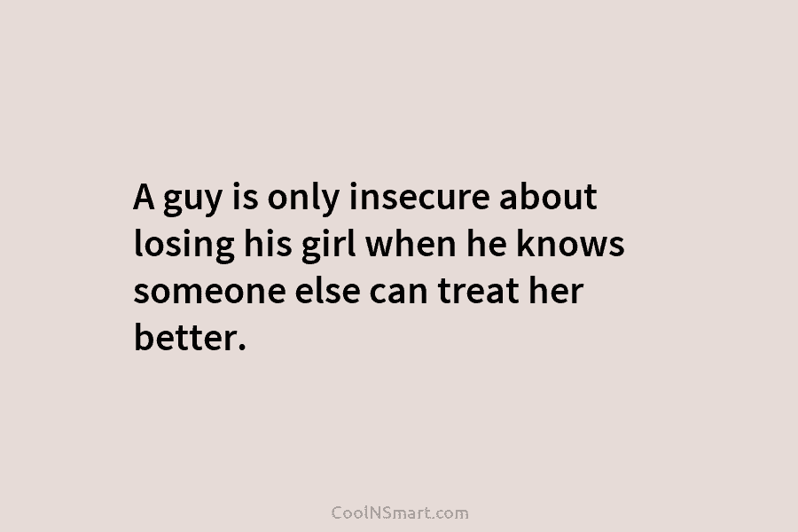 A guy is only insecure about losing his girl when he knows someone else can...