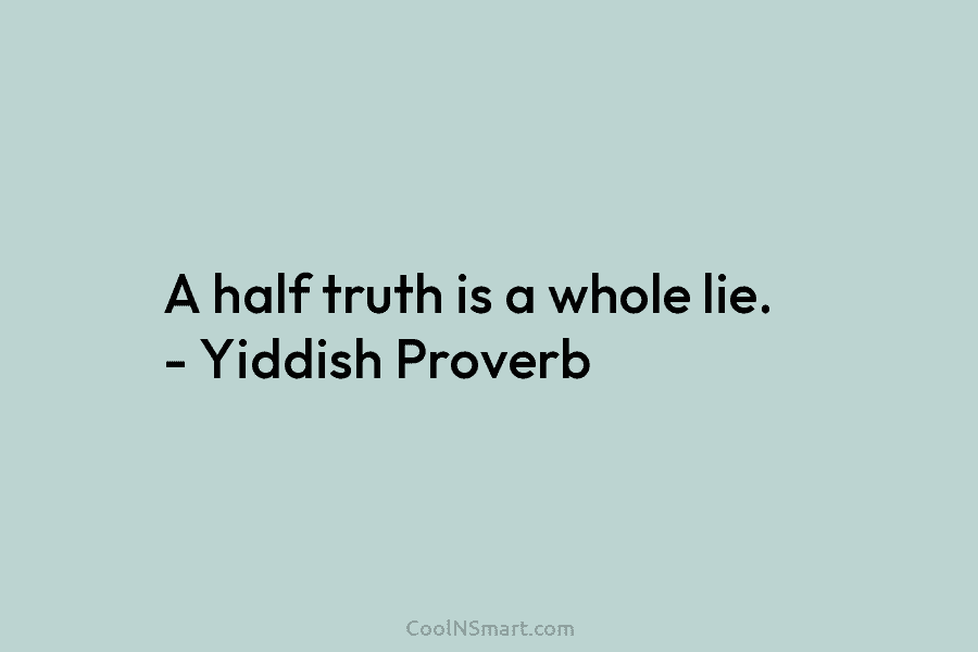 A half truth is a whole lie. – Yiddish Proverb