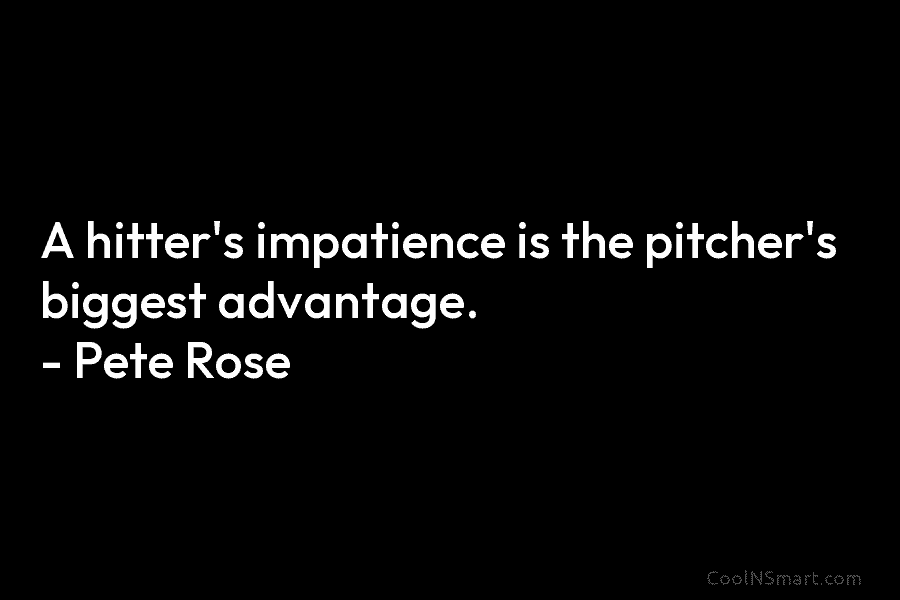 A hitter’s impatience is the pitcher’s biggest advantage. – Pete Rose