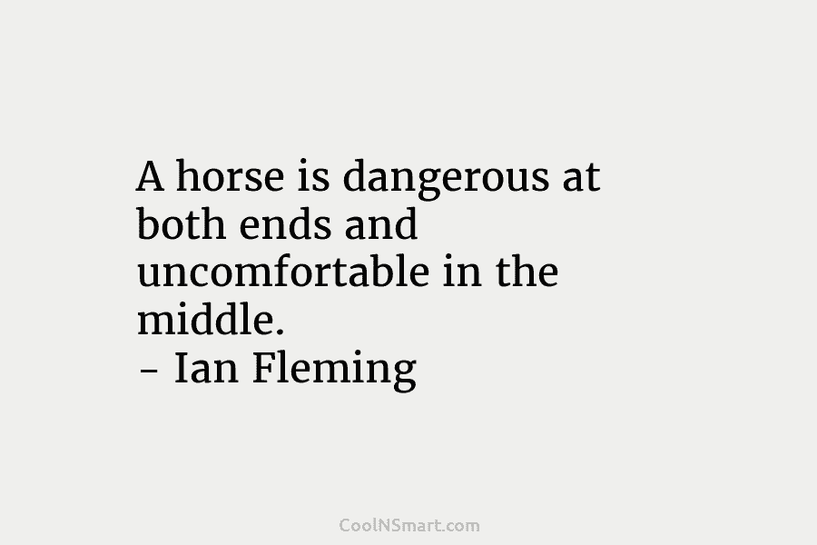 A horse is dangerous at both ends and uncomfortable in the middle. – Ian Fleming