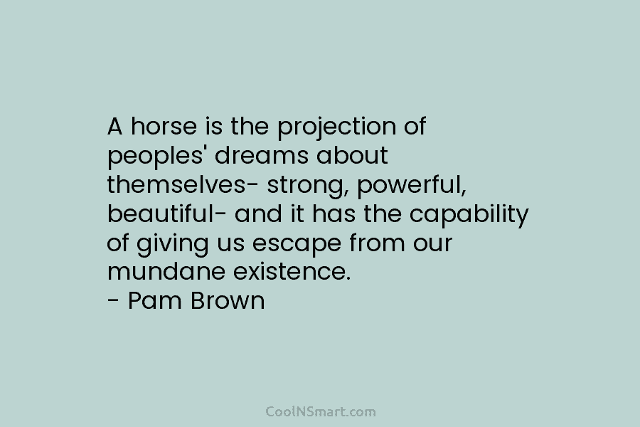 A horse is the projection of peoples’ dreams about themselves- strong, powerful, beautiful- and it...